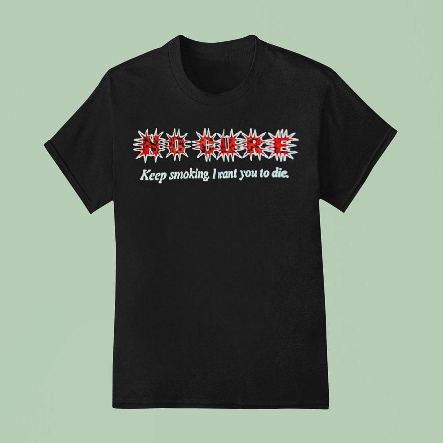 No Cure Keep Smoking I Want You To Die T Shirt
