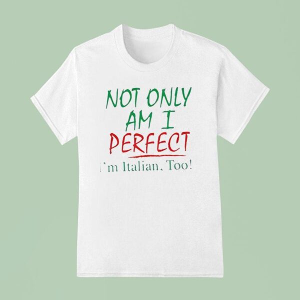 Not Only Am I Perfect I M Italian Too T Shirt
