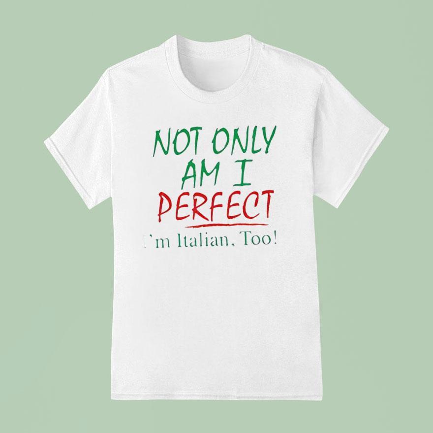 Not Only Am I Perfect I M Italian Too T Shirt