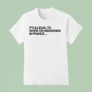 Pardon My French It S Illegal To Work On Weekends In France T Shirt