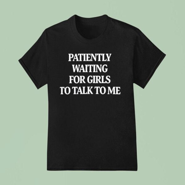 Patiently Waiting For Girls To Talk To Me T Shirt