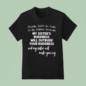 Please Don T Be Rude To My Sister Because My Sister S Rudeness Will Outrude Your Rudeness T Shirt