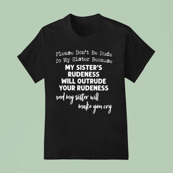 Please Don T Be Rude To My Sister Because My Sister S Rudeness Will Outrude Your Rudeness T Shirt