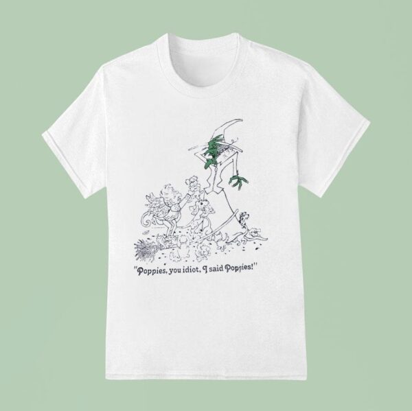 Poppies You Idiot I Said Poppies T Shirt