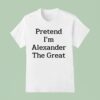Pretend I M Alexander The Grea T Shirt