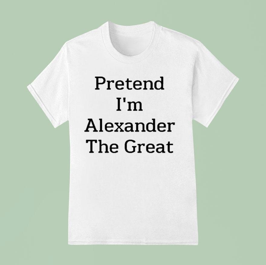 Pretend I M Alexander The Grea T Shirt