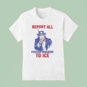Report All Foreign Invaders To Ice Us T Shirt