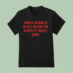 Ronald Reagan Is In Hell Waiting For Heaven To Trickle Down T Shirt