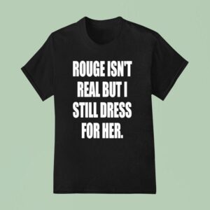 Rouge Isn T Real But I Still Dress For Her T Shirt
