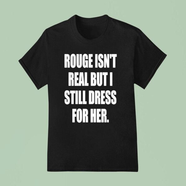 Rouge Isn T Real But I Still Dress For Her T Shirt