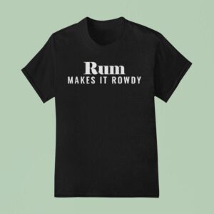 Rum Makes It Rowdy T Shirt