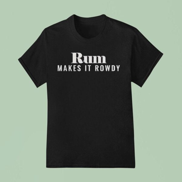 Rum Makes It Rowdy T Shirt