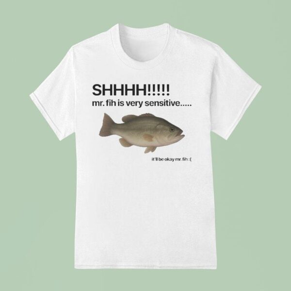 Shhhh Mr Fih Is Very Sensitive It Ll Be Okay Mr Fih Fish T Shirt