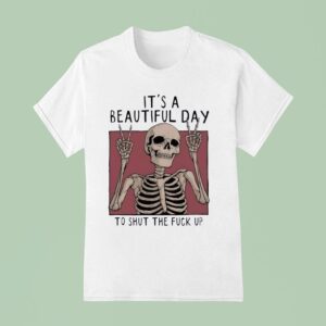 Skeleton It S A Beautiful Day To Shut The Fck Up T Shirt