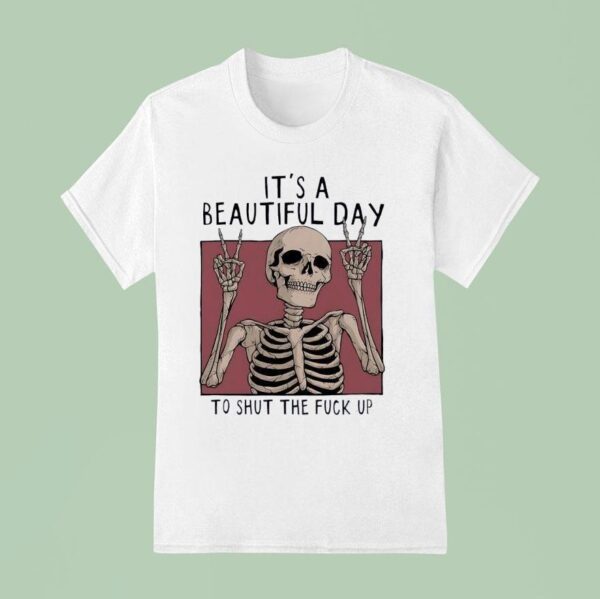 Skeleton It S A Beautiful Day To Shut The Fck Up T Shirt