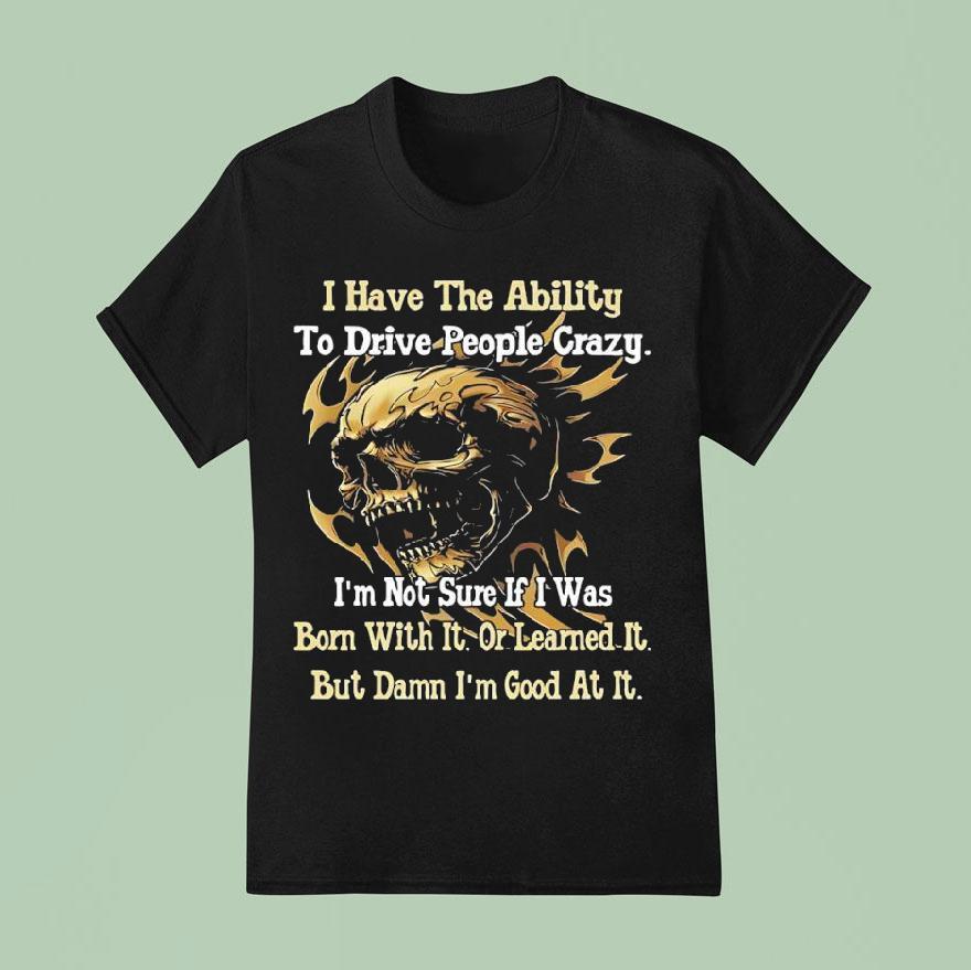 Skull I Have The Ability To Drive People Crazy I M Not Sure If I Was Born With I T Shirt