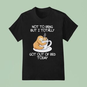 Sloth Not To Brag But I Totally Got Out Of Bed Today T Shirt