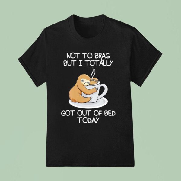 Sloth Not To Brag But I Totally Got Out Of Bed Today T Shirt