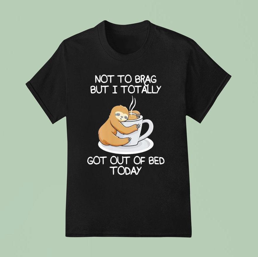Sloth Not To Brag But I Totally Got Out Of Bed Today T Shirt
