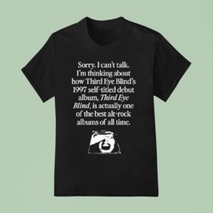 Sorry I Can T Talk I M Thinking About How Third Eye Blind S Self Titled Debut Album Third Eye Blind Is Actually One Of The Best Alt Rock Albums Of All Time T Shirt