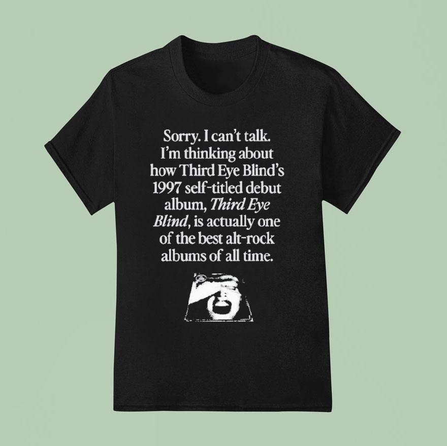 Sorry I Can T Talk I M Thinking About How Third Eye Blind S Self Titled Debut Album Third Eye Blind Is Actually One Of The Best Alt Rock Albums Of All Time T Shirt