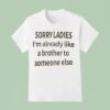 Sorry Ladies I M Already Like A Brother To Someone Else T Shirt