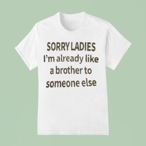 Sorry Ladies I M Already Like A Brother To Someone Else T Shirt
