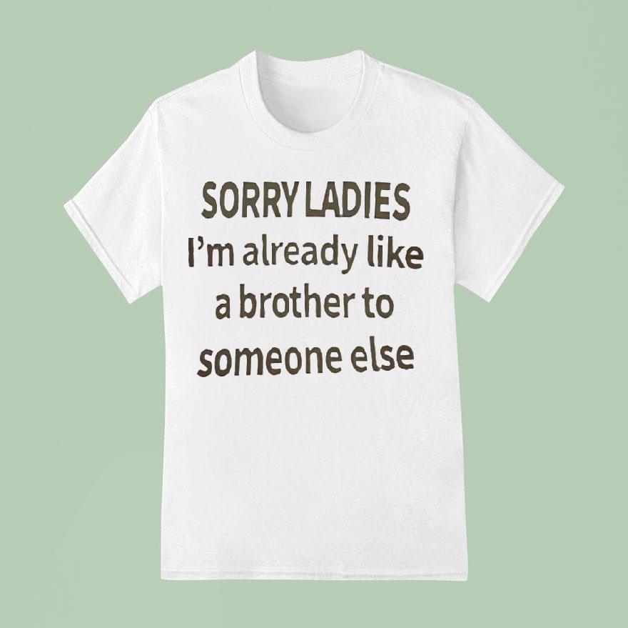 Sorry Ladies I M Already Like A Brother To Someone Else T Shirt