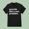 Sounds Like A You Problem T Shirt