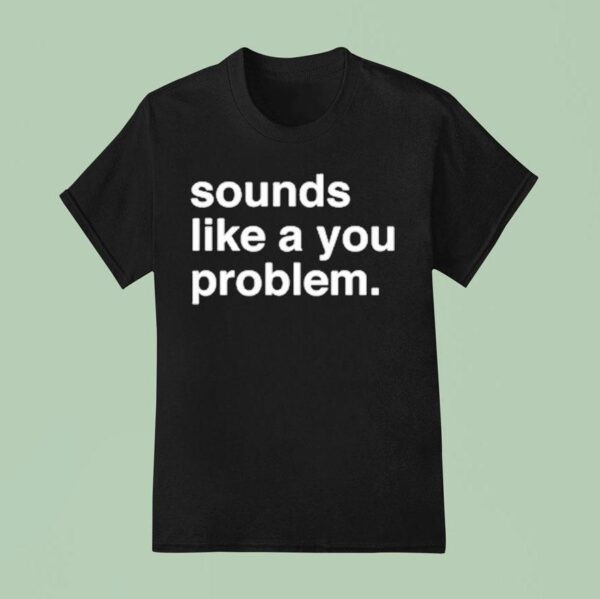 Sounds Like A You Problem T Shirt