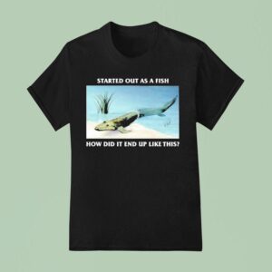 Started Out As A Fish How Did It End Up Like This T Shirt