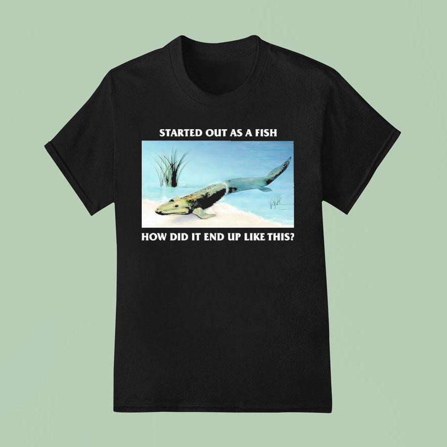 Started Out As A Fish How Did It End Up Like This T Shirt