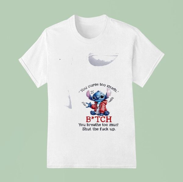 Stitch You Curse Too Much Bitch You Breathe Too Much Shut The Fck Up T Shirt
