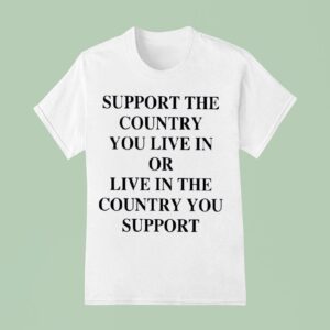 Support The Country You Live In Or Live In The Country You Suppor T Shirt