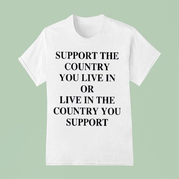 Support The Country You Live In Or Live In The Country You Suppor T Shirt