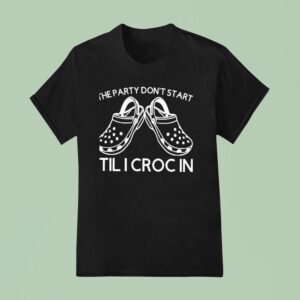 The Party Don T Start Til I Croc In T Shirt