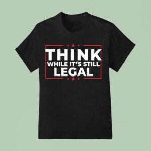 Think While It S Still Legal T Shirt
