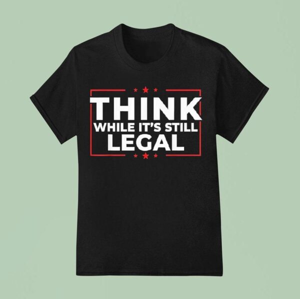 Think While It S Still Legal T Shirt