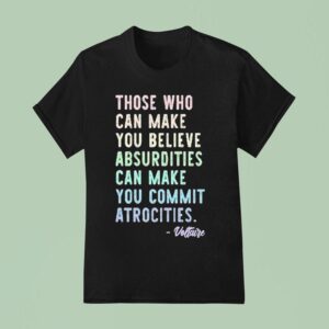 Those Who Can Make You Believe Absurdities Can Make You Commit Atrocities T Shirt