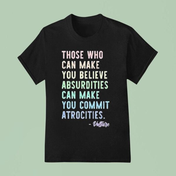 Those Who Can Make You Believe Absurdities Can Make You Commit Atrocities T Shirt