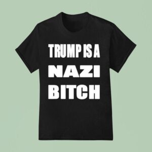 Trump Is A Nazi Bitch T Shirt