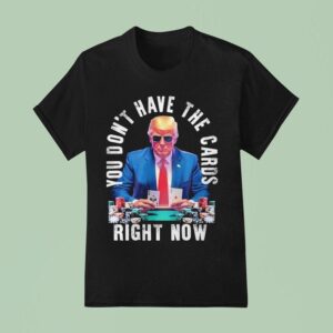 Trump You Don T Have The Cards Right Now T Shirt