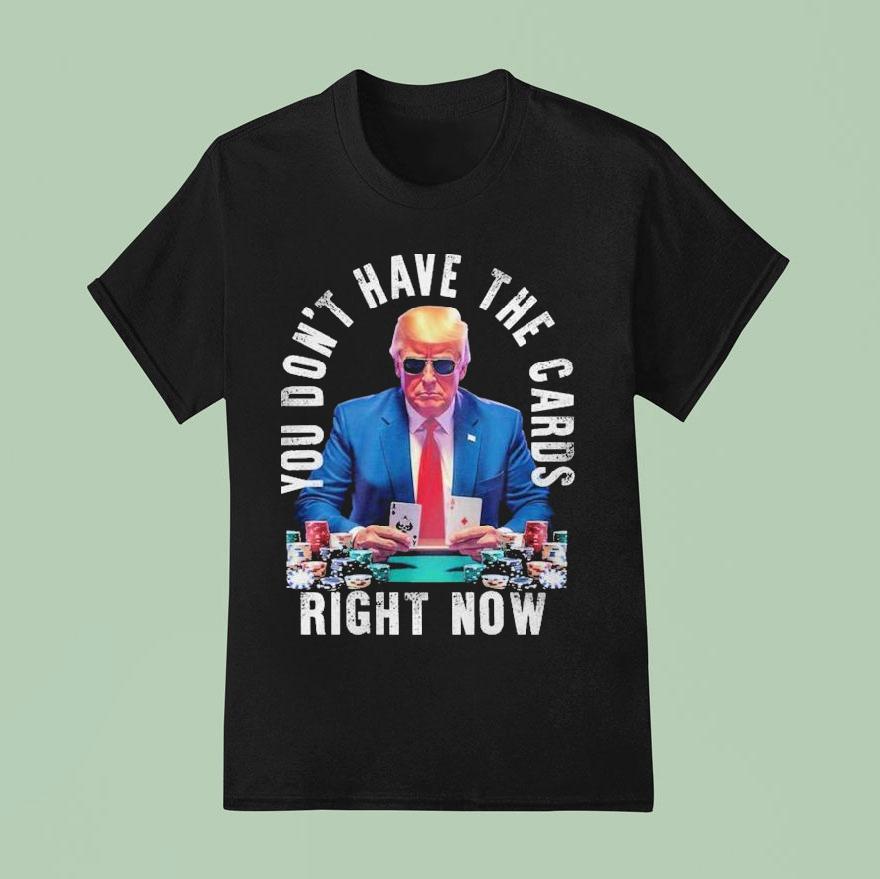 Trump You Don T Have The Cards Right Now T Shirt