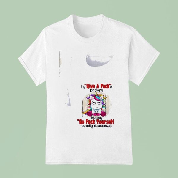 Unicorn My Give A Fuckis Broken But My Go Fuck Yourself Is Fully Functional T Shirt