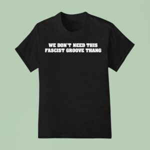 We Don T Need This Fascist Groove Thang T Shirt
