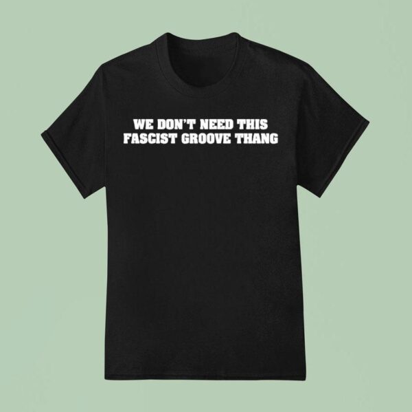 We Don T Need This Fascist Groove Thang T Shirt