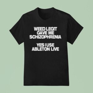 Weed Legit Gave Me Schizophrenia Yes I Use Ableton Live T Shirt