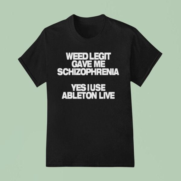 Weed Legit Gave Me Schizophrenia Yes I Use Ableton Live T Shirt