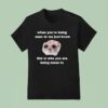 When You Re Being Mean To Me Just Know This Is Who You Are Being Mean To T Shirt