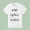 Who Needs Drugs When I Can Look In Your Eyes T Shirt